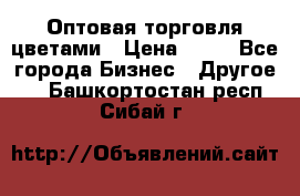 Оптовая торговля цветами › Цена ­ 25 - Все города Бизнес » Другое   . Башкортостан респ.,Сибай г.